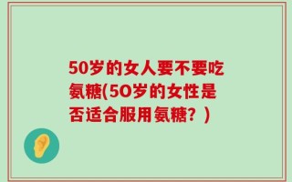 50岁的女人要不要吃氨糖(5O岁的女性是否适合服用氨糖？)