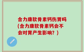 合力康软骨素钙伤胃吗(合力康软骨素钙会不会对胃产生影响？)