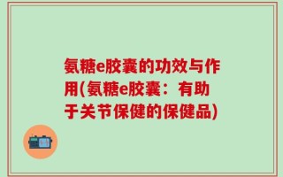 氨糖e胶囊的功效与作用(氨糖e胶囊：有助于关节保健的保健品)