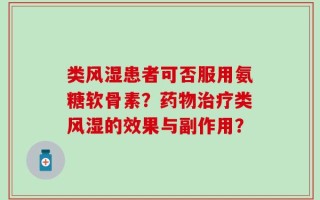 类风湿患者可否服用氨糖软骨素？药物治疗类风湿的效果与副作用？