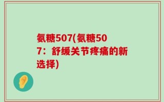氨糖507(氨糖507：舒缓关节疼痛的新选择)