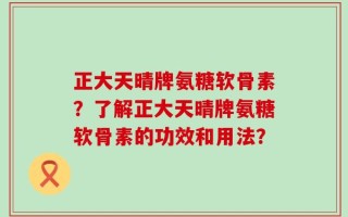 正大天晴牌氨糖软骨素？了解正大天晴牌氨糖软骨素的功效和用法？