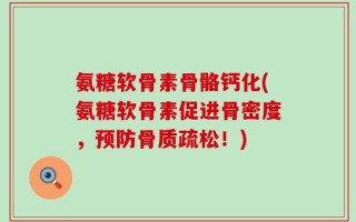 氨糖软骨素骨骼钙化(氨糖软骨素促进骨密度，预防骨质疏松！)