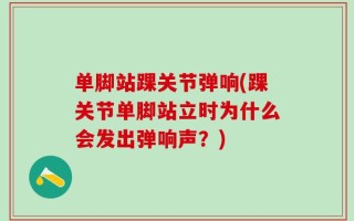 单脚站踝关节弹响(踝关节单脚站立时为什么会发出弹响声？)