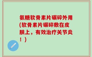 氨糖软骨素片碾碎外用(软骨素片碾碎敷在皮肤上，有效治疗关节炎！)