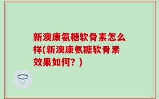新澳康氨糖软骨素怎么样(新澳康氨糖软骨素效果如何？)