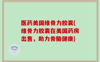 医药美国维骨力胶囊(维骨力胶囊在美国药房出售，助力骨骼健康)