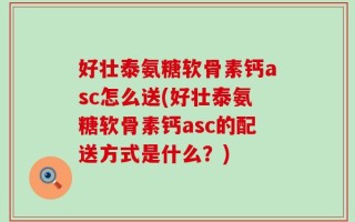 好壮泰氨糖软骨素钙asc怎么送(好壮泰氨糖软骨素钙asc的配送方式是什么？)
