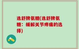逸舒牌氨糖(逸舒牌氨糖：缓解关节疼痛的选择)