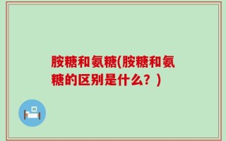 胺糖和氨糖(胺糖和氨糖的区别是什么？)