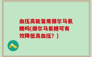 血压高能复用健尔马氨糖吗(健尔马氨糖可有效降低高血压？)
