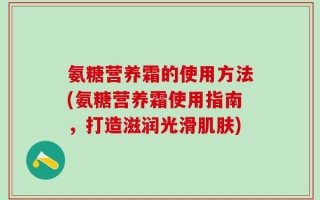 氨糖营养霜的使用方法(氨糖营养霜使用指南，打造滋润光滑肌肤)