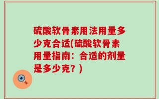 硫酸软骨素用法用量多少克合适(硫酸软骨素用量指南：合适的剂量是多少克？)