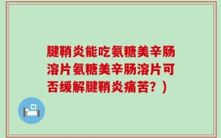 腱鞘炎能吃氨糖美辛肠溶片氨糖美辛肠溶片可否缓解腱鞘炎痛苦？)