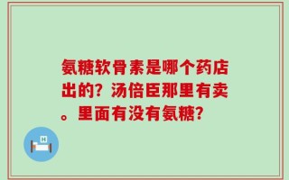 氨糖软骨素是哪个药店出的？汤倍臣那里有卖。里面有没有氨糖？