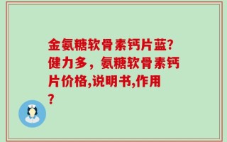 金氨糖软骨素钙片蓝？健力多，氨糖软骨素钙片价格,说明书,作用？