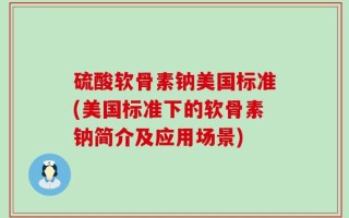 硫酸软骨素钠美国标准(美国标准下的软骨素钠简介及应用场景)