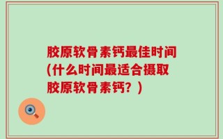 胶原软骨素钙最佳时间(什么时间最适合摄取胶原软骨素钙？)