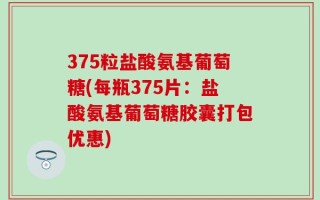 375粒盐酸氨基葡萄糖(每瓶375片：盐酸氨基葡萄糖胶囊打包优惠)