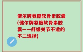 健尔牌氨糖软骨素胶囊(健尔牌氨糖软骨素胶囊——舒缓关节不适的不二选择)