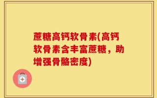 蔗糖高钙软骨素(高钙软骨素含丰富蔗糖，助增强骨骼密度)