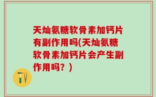 天灿氨糖软骨素加钙片有副作用吗(天灿氨糖软骨素加钙片会产生副作用吗？)