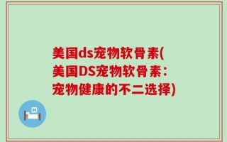 美国ds宠物软骨素(美国DS宠物软骨素：宠物健康的不二选择)