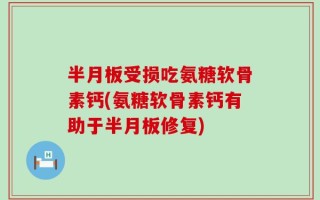 半月板受损吃氨糖软骨素钙(氨糖软骨素钙有助于半月板修复)
