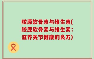 胶原软骨素与维生素(胶原软骨素与维生素：滋养关节健康的良方)