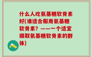 什么人吃氨基糖软骨素好(谁适合服用氨基糖软骨素？——一个适宜摄取氨基糖软骨素的群体)