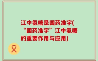 江中氨糖是国药准字(“国药准字”江中氨糖的重要作用与应用)