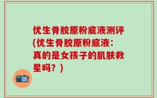 优生骨胶原粉底液测评(优生骨胶原粉底液：真的是女孩子的肌肤救星吗？)