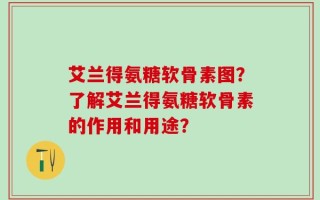 艾兰得氨糖软骨素图？了解艾兰得氨糖软骨素的作用和用途？
