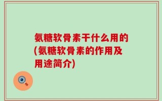 氨糖软骨素干什么用的(氨糖软骨素的作用及用途简介)