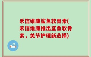 禾信维康鲨鱼软骨素(禾信维康推出鲨鱼软骨素，关节护理新选择)