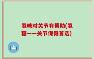 氨糖对关节有帮助(氨糖——关节保健首选)