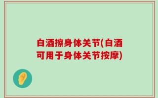 白酒擦身体关节(白酒可用于身体关节按摩)