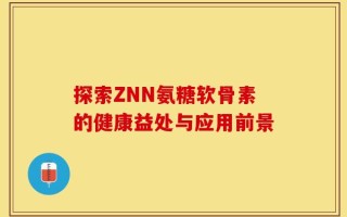 探索ZNN氨糖软骨素的健康益处与应用前景