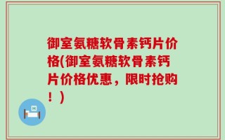 御室氨糖软骨素钙片价格(御室氨糖软骨素钙片价格优惠，限时抢购！)