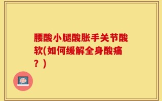 腰酸小腿酸胀手关节酸软(如何缓解全身酸痛？)