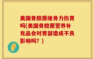 美国骨胶原维骨力伤胃吗(美国骨胶原营养补充品会对胃部造成不良影响吗？)