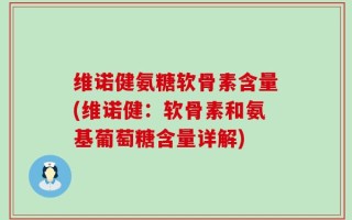 维诺健氨糖软骨素含量(维诺健：软骨素和氨基葡萄糖含量详解)