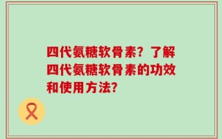 四代氨糖软骨素？了解四代氨糖软骨素的功效和使用方法？
