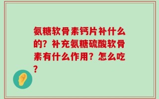 氨糖软骨素钙片补什么的？补充氨糖硫酸软骨素有什么作用？怎么吃？