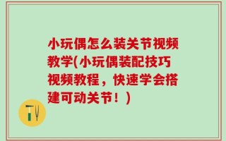 小玩偶怎么装关节视频教学(小玩偶装配技巧视频教程，快速学会搭建可动关节！)