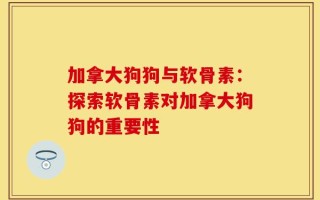 加拿大狗狗与软骨素：探索软骨素对加拿大狗狗的重要性