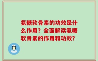 氨糖软骨素的功效是什么作用？全面解读氨糖软骨素的作用和功效？
