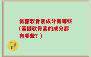 氨糖软骨素成分有哪些(氨糖软骨素的成分都有哪些？)