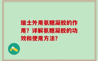 瑞士外用氨糖凝胶的作用？详解氨糖凝胶的功效和使用方法？