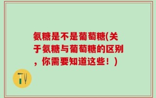 氨糖是不是葡萄糖(关于氨糖与葡萄糖的区别，你需要知道这些！)